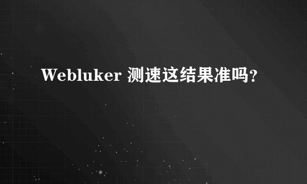 Webluker 测速这结果准吗？
