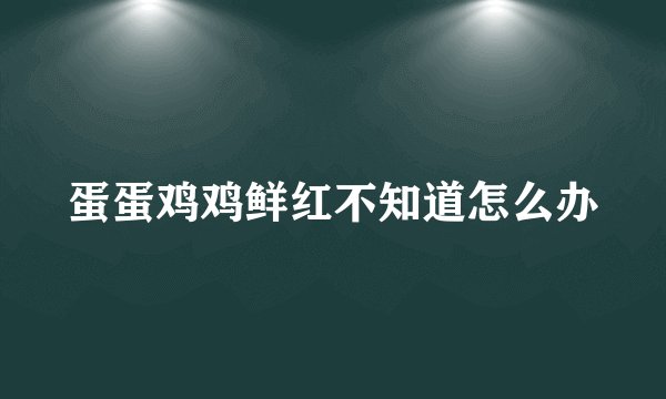 蛋蛋鸡鸡鲜红不知道怎么办