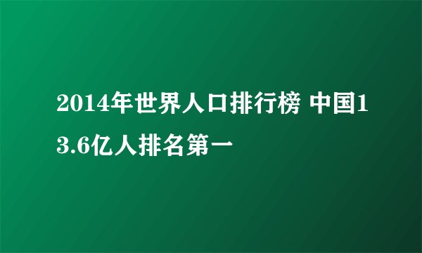 2014年世界人口排行榜 中国13.6亿人排名第一