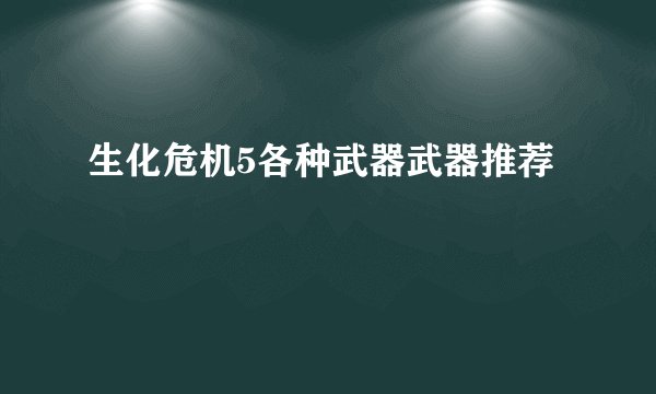 生化危机5各种武器武器推荐