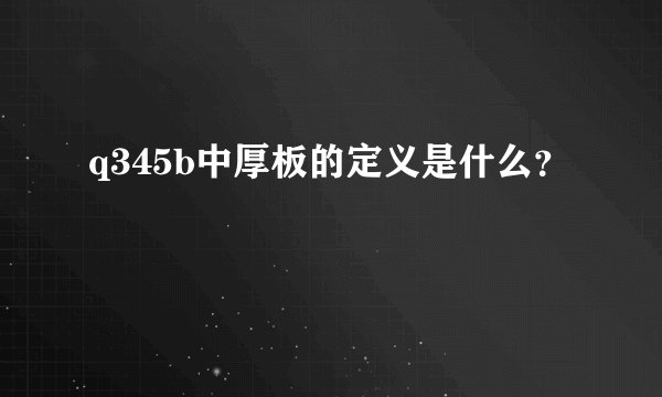 q345b中厚板的定义是什么？