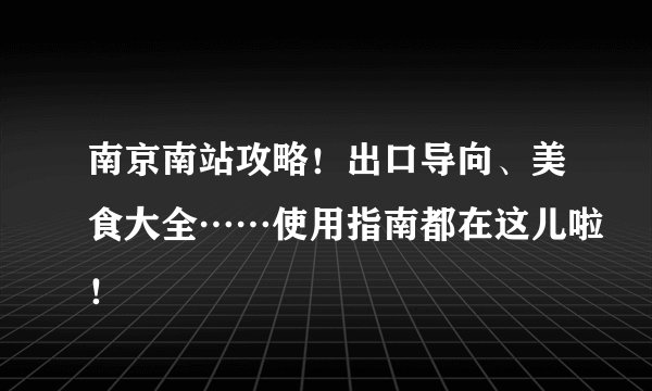 南京南站攻略!出口导向、美食大全……使用指南都在这儿啦!