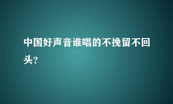 中国好声音谁唱的不挽留不回头？