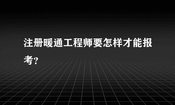 注册暖通工程师要怎样才能报考？