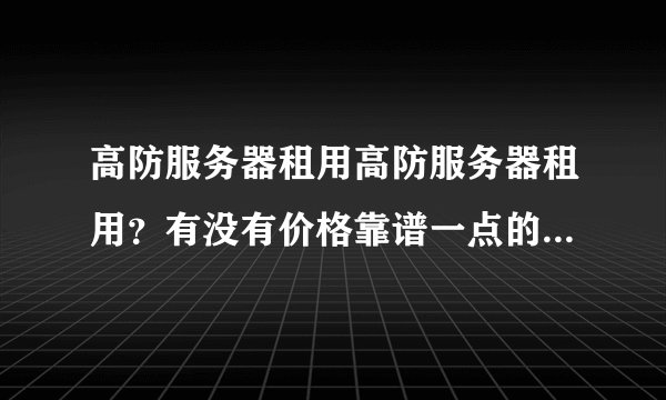 高防服务器租用高防服务器租用？有没有价格靠谱一点的机房呀？