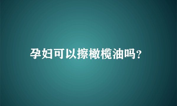 孕妇可以擦橄榄油吗？