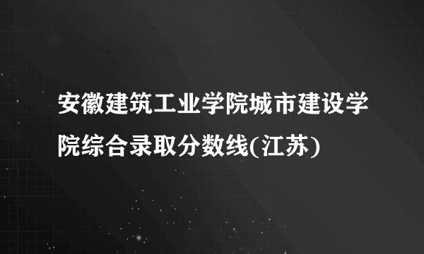 安徽建筑工业学院城市建设学院综合录取分数线(江苏)