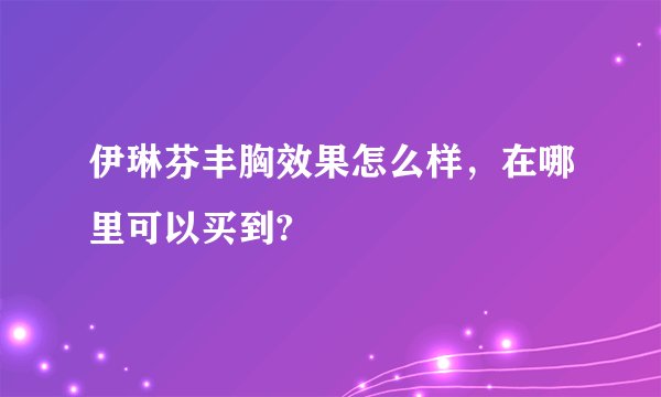 伊琳芬丰胸效果怎么样,在哪里可以买到?