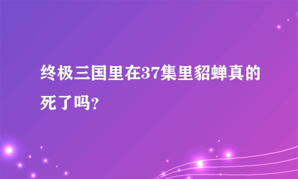 终极三国里在37集里貂蝉真的死了吗？