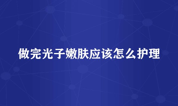 做完光子嫩肤应该怎么护理
