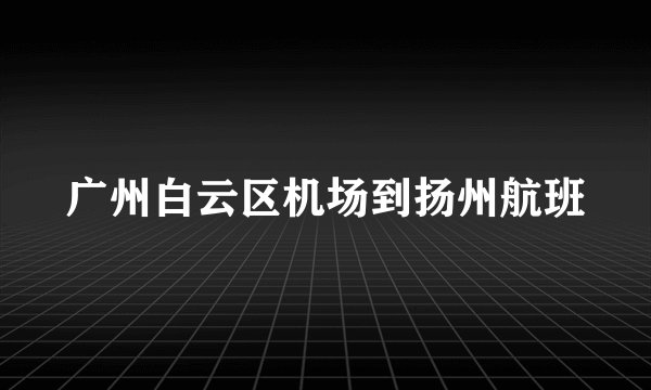 广州白云区机场到扬州航班