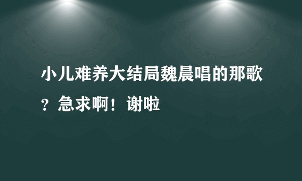 小儿难养大结局魏晨唱的那歌？急求啊！谢啦