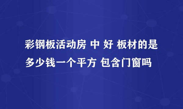 彩钢板活动房 中 好 板材的是多少钱一个平方 包含门窗吗