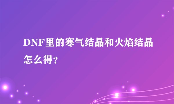 DNF里的寒气结晶和火焰结晶怎么得?