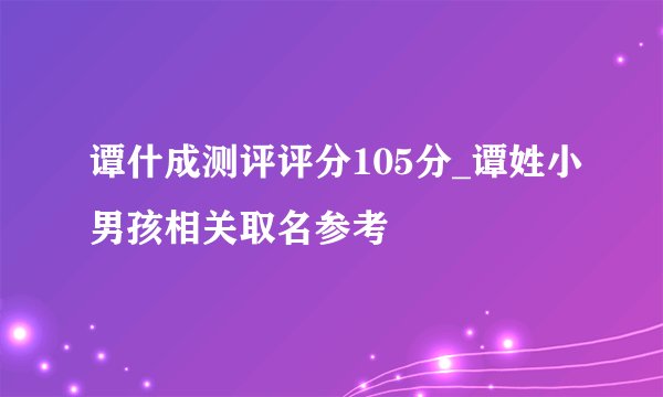 谭什成测评评分105分_谭姓小男孩相关取名参考