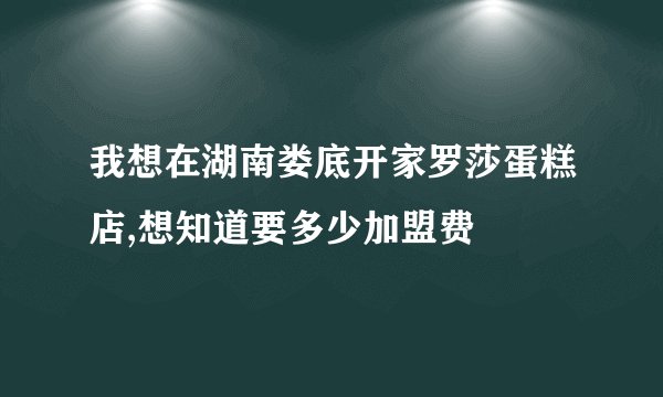 我想在湖南娄底开家罗莎蛋糕店,想知道要多少加盟费