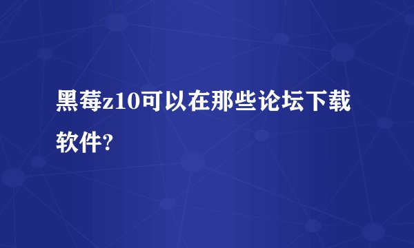 黑莓z10可以在那些论坛下载软件?
