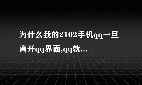 为什么我的2102手机qq一旦离开qq界面,qq就会退出?我的是华为手机,(就是说,只能在qq界面,qq才是登录)