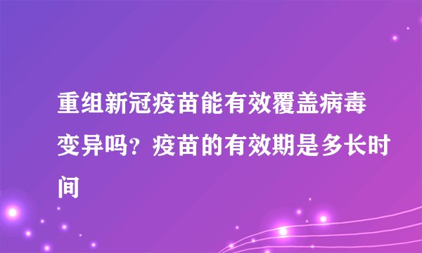 重组新冠疫苗能有效覆盖病毒变异吗?疫苗的有效期是多长时间