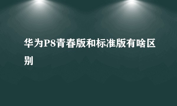 华为P8青春版和标准版有啥区别