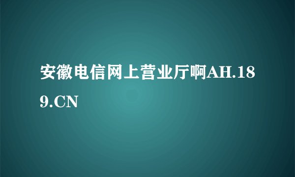 安徽电信网上营业厅啊AH.189.CN