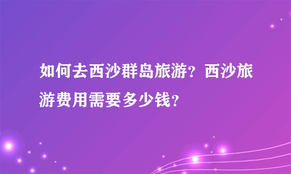 如何去西沙群岛旅游？西沙旅游费用需要多少钱？