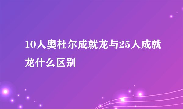 10人奥杜尔成就龙与25人成就龙什么区别