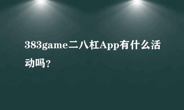 383game二八杠App有什么活动吗？