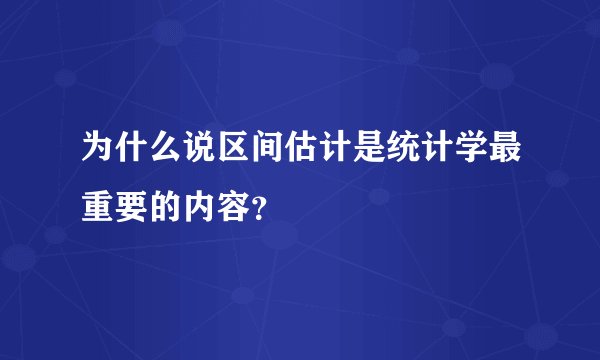 为什么说区间估计是统计学最重要的内容?