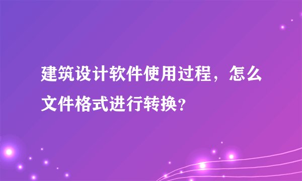 建筑设计软件使用过程,怎么文件格式进行转换?