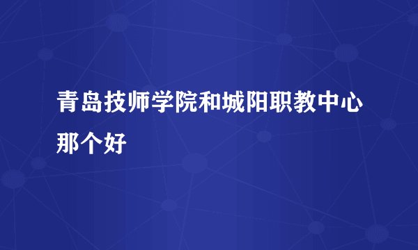 青岛技师学院和城阳职教中心那个好