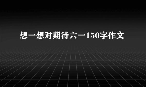 想一想对期待六一150字作文