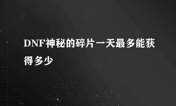 DNF神秘的碎片一天最多能获得多少