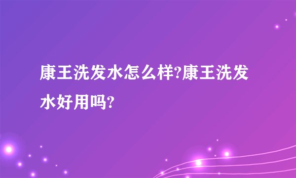 康王洗发水怎么样?康王洗发水好用吗?