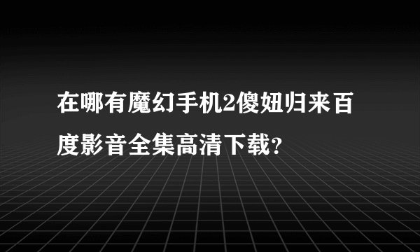 在哪有魔幻手机2傻妞归来百度影音全集高清下载？