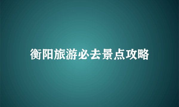 衡阳旅游必去景点攻略