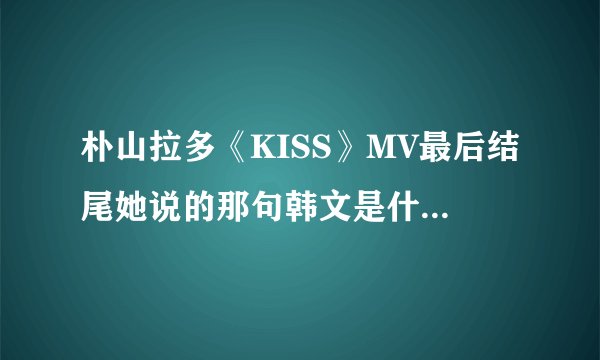 朴山拉多《KISS》MV最后结尾她说的那句韩文是什么意思？