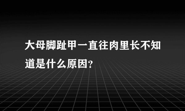 大母脚趾甲一直往肉里长不知道是什么原因？