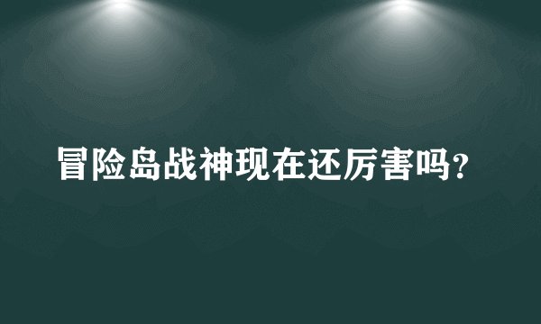 冒险岛战神现在还厉害吗？