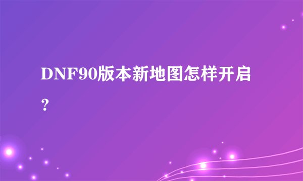 DNF90版本新地图怎样开启？