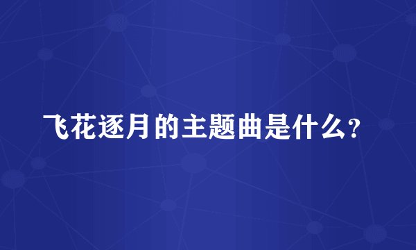 飞花逐月的主题曲是什么？
