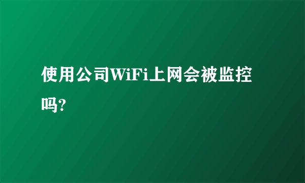 使用公司WiFi上网会被监控吗?