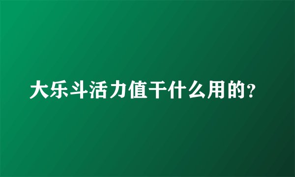 大乐斗活力值干什么用的？