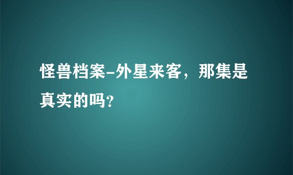 怪兽档案-外星来客,那集是真实的吗?