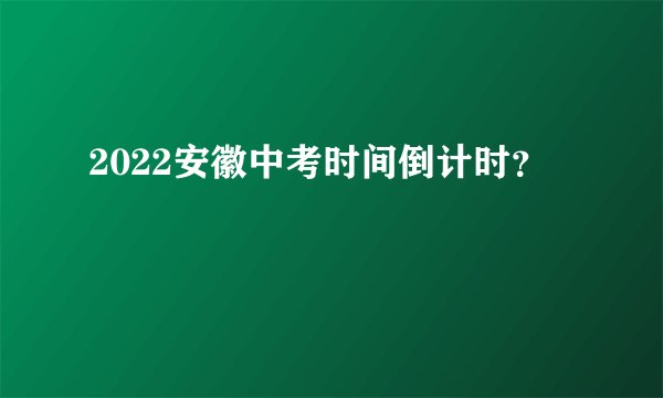2022安徽中考时间倒计时？