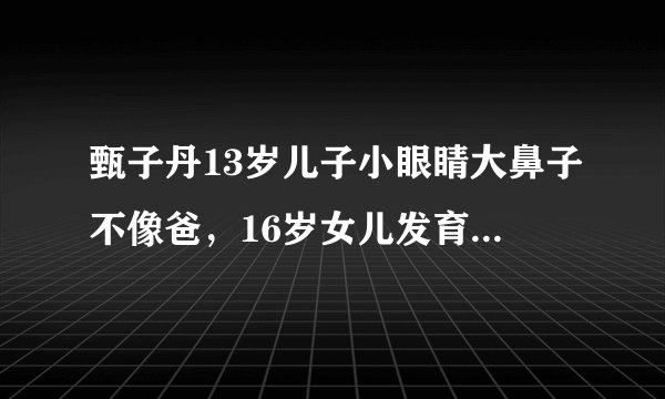 甄子丹13岁儿子小眼睛大鼻子不像爸，16岁女儿发育太好显成熟