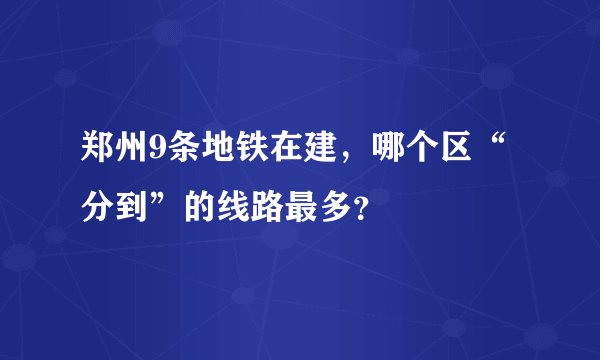 郑州9条地铁在建，哪个区“分到”的线路最多？