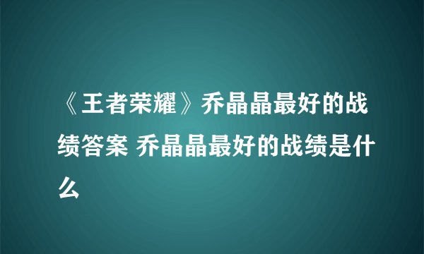 《王者荣耀》乔晶晶最好的战绩答案 乔晶晶最好的战绩是什么