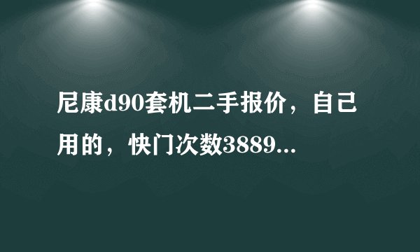 尼康d90套机二手报价，自己用的，快门次数38890，大概可以卖多少钱？票据齐全