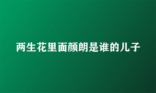 两生花里面颜朗是谁的儿子